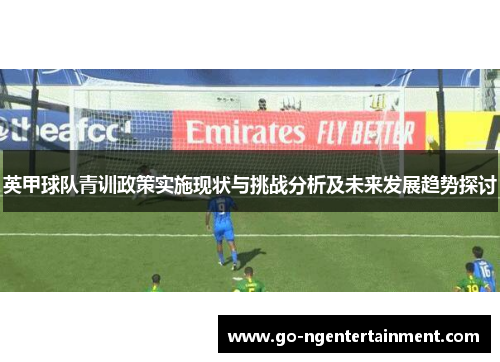 英甲球队青训政策实施现状与挑战分析及未来发展趋势探讨