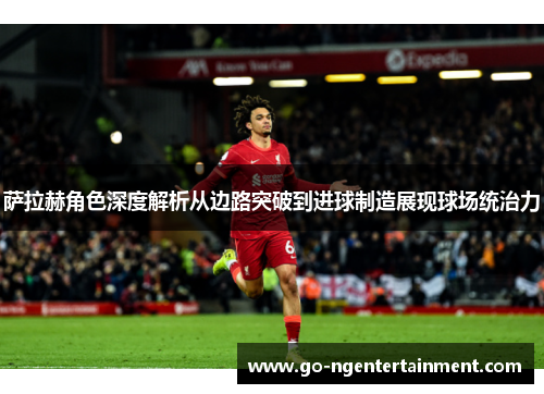 萨拉赫角色深度解析从边路突破到进球制造展现球场统治力 萨拉赫角色深度解析从边路突破到进球制造展现球场统治力