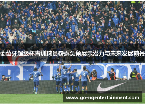 葡萄牙超级杯青训球员崭露头角展示潜力与未来发展前景