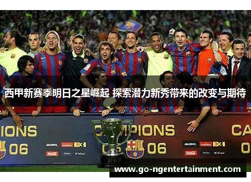 西甲新赛季明日之星崛起 探索潜力新秀带来的改变与期待