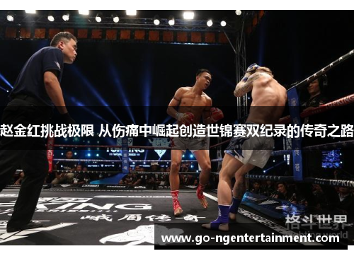 赵金红挑战极限 从伤痛中崛起创造世锦赛双纪录的传奇之路