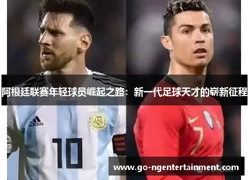 阿根廷联赛年轻球员崛起之路：新一代足球天才的崭新征程