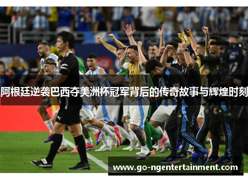 阿根廷逆袭巴西夺美洲杯冠军背后的传奇故事与辉煌时刻