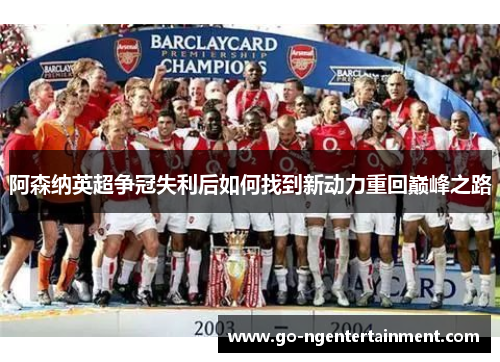 阿森纳英超争冠失利后如何找到新动力重回巅峰之路