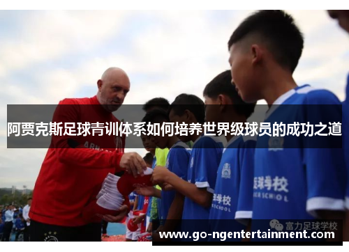 阿贾克斯足球青训体系如何培养世界级球员的成功之道 阿贾克斯足球青训体系如何培养世界级球员的成功之道
