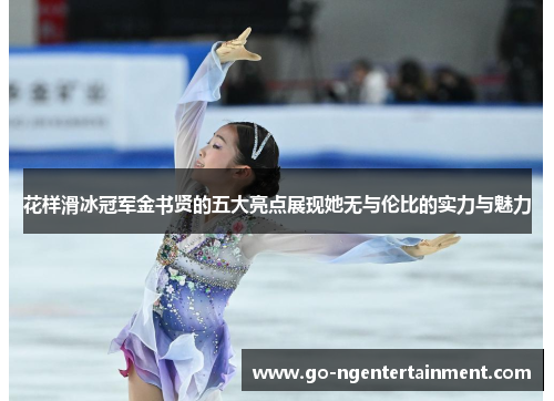 花样滑冰冠军金书贤的五大亮点展现她无与伦比的实力与魅力 花样滑冰冠军金书贤的五大亮点展现她无与伦比的实力与魅力