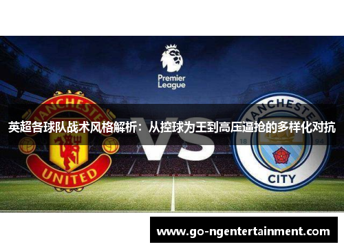 英超各球队战术风格解析:从控球为王到高压逼抢的多样化对抗 英超各球队战术风格解析:从控球为王到高压逼抢的多样化对抗