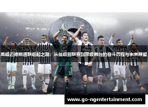 英超迈德斯通联崛起之路:从低级别联赛到顶级舞台的奋斗历程与未来展望 英超迈德斯通联崛起之路:从低级别联赛到顶级舞台的奋斗历程与未来展望