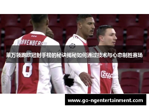 莱万领跑欧冠射手榜的秘诀揭秘如何通过技术与心态制胜赛场 莱万领跑欧冠射手榜的秘诀揭秘如何通过技术与心态制胜赛场