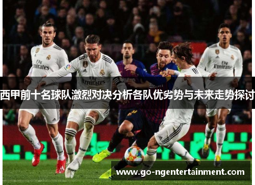 西甲前十名球队激烈对决分析各队优劣势与未来走势探讨 西甲前十名球队激烈对决分析各队优劣势与未来走势探讨
