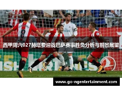 西甲周六027赫塔费迎战巴萨赛事胜负分析与前景展望 西甲周六027赫塔费迎战巴萨赛事胜负分析与前景展望
