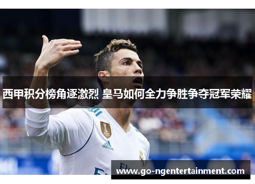 西甲积分榜角逐激烈 皇马如何全力争胜争夺冠军荣耀