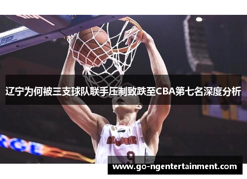 辽宁为何被三支球队联手压制致跌至CBA第七名深度分析 辽宁为何被三支球队联手压制致跌至CBA第七名深度分析