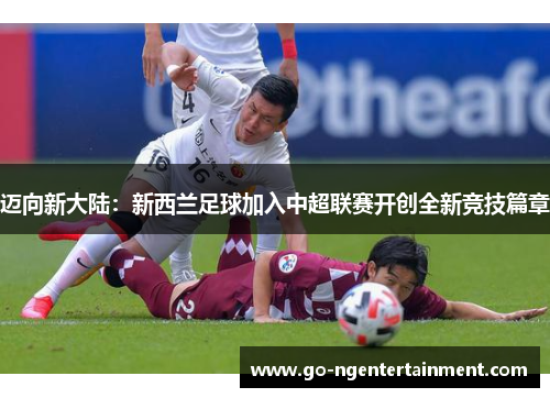 迈向新大陆：新西兰足球加入中超联赛开创全新竞技篇章
