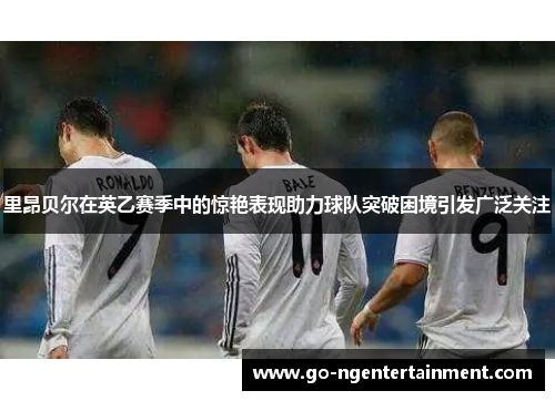 里昂贝尔在英乙赛季中的惊艳表现助力球队突破困境引发广泛关注