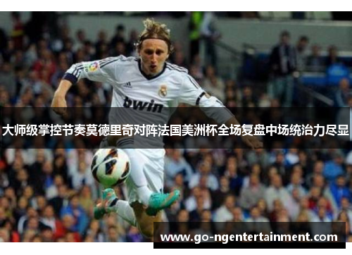 大师级掌控节奏莫德里奇对阵法国美洲杯全场复盘中场统治力尽显 大师级掌控节奏莫德里奇对阵法国美洲杯全场复盘中场统治力尽显