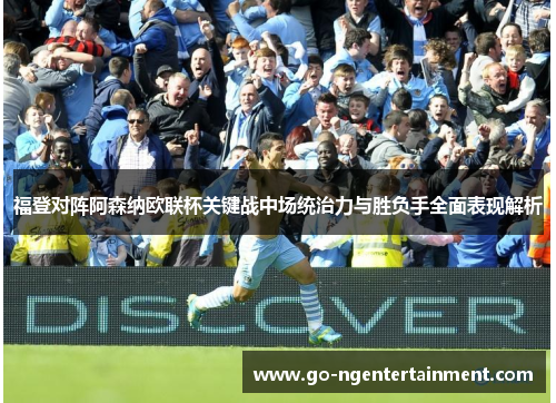 福登对阵阿森纳欧联杯关键战中场统治力与胜负手全面表现解析 福登对阵阿森纳欧联杯关键战中场统治力与胜负手全面表现解析