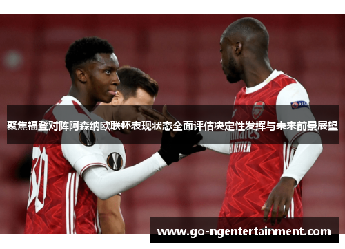 聚焦福登对阵阿森纳欧联杯表现状态全面评估决定性发挥与未来前景展望