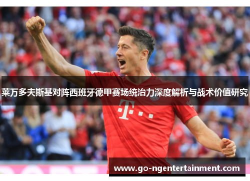 莱万多夫斯基对阵西班牙德甲赛场统治力深度解析与战术价值研究