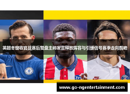 英超冬窗收官战赛后复盘主帅发言释放阵容与引援信号赛季走向前瞻 英超冬窗收官战赛后复盘主帅发言释放阵容与引援信号赛季走向前瞻