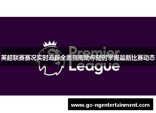 英超联赛赛况实时追踪全面指南助你随时掌握最新比赛动态
