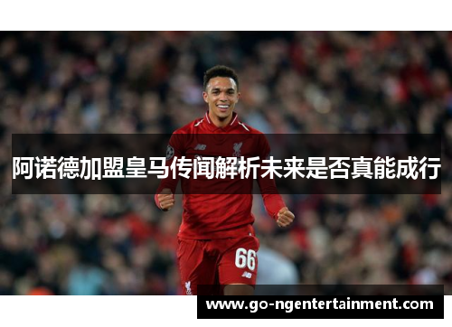 阿诺德加盟皇马传闻解析未来是否真能成行 阿诺德加盟皇马传闻解析未来是否真能成行