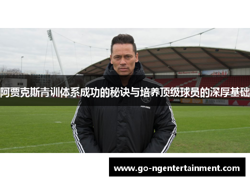 阿贾克斯青训体系成功的秘诀与培养顶级球员的深厚基础 阿贾克斯青训体系成功的秘诀与培养顶级球员的深厚基础