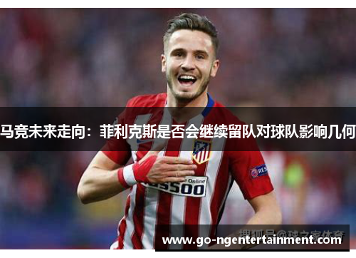 马竞未来走向：菲利克斯是否会继续留队对球队影响几何