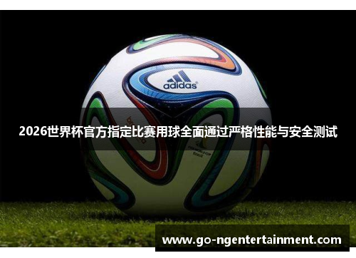 2026世界杯官方指定比赛用球全面通过严格性能与安全测试