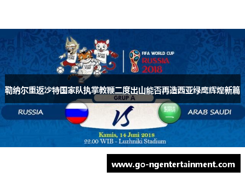 勒纳尔重返沙特国家队执掌教鞭二度出山能否再造西亚绿鹰辉煌新篇